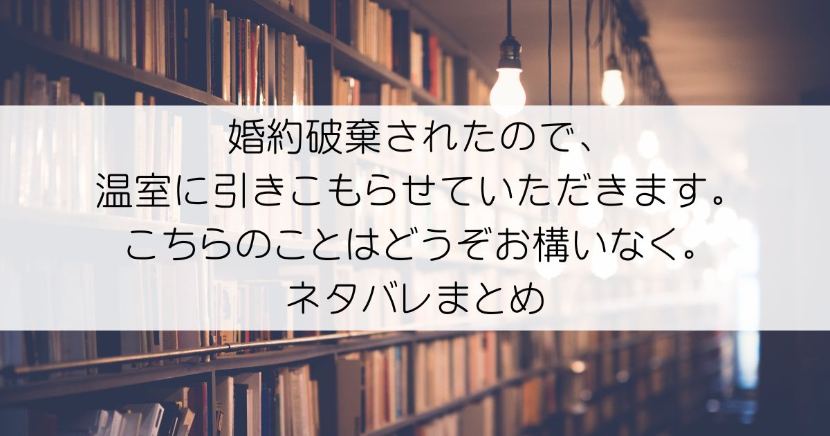 婚約破棄されたので、温室に引きこもらせていただきます。こちらのことはどうぞお構いなく。ネタバレアイキャッチ