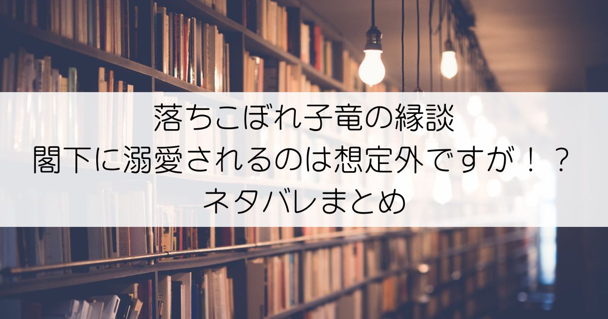 落ちこぼれ子竜の縁談 閣下に溺愛されるのは想定外ですが！？ネタバレアイキャッチ