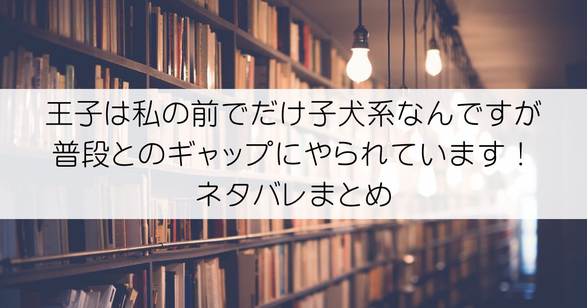 王子は私の前でだけ子犬系なんですが普段とのギャップにやられています！ネタバレアイキャッチ