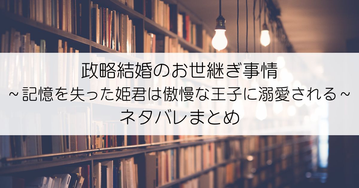 政略結婚のお世継ぎ事情～記憶を失った姫君は傲慢な王子に溺愛される～ネタバレアイキャッチ