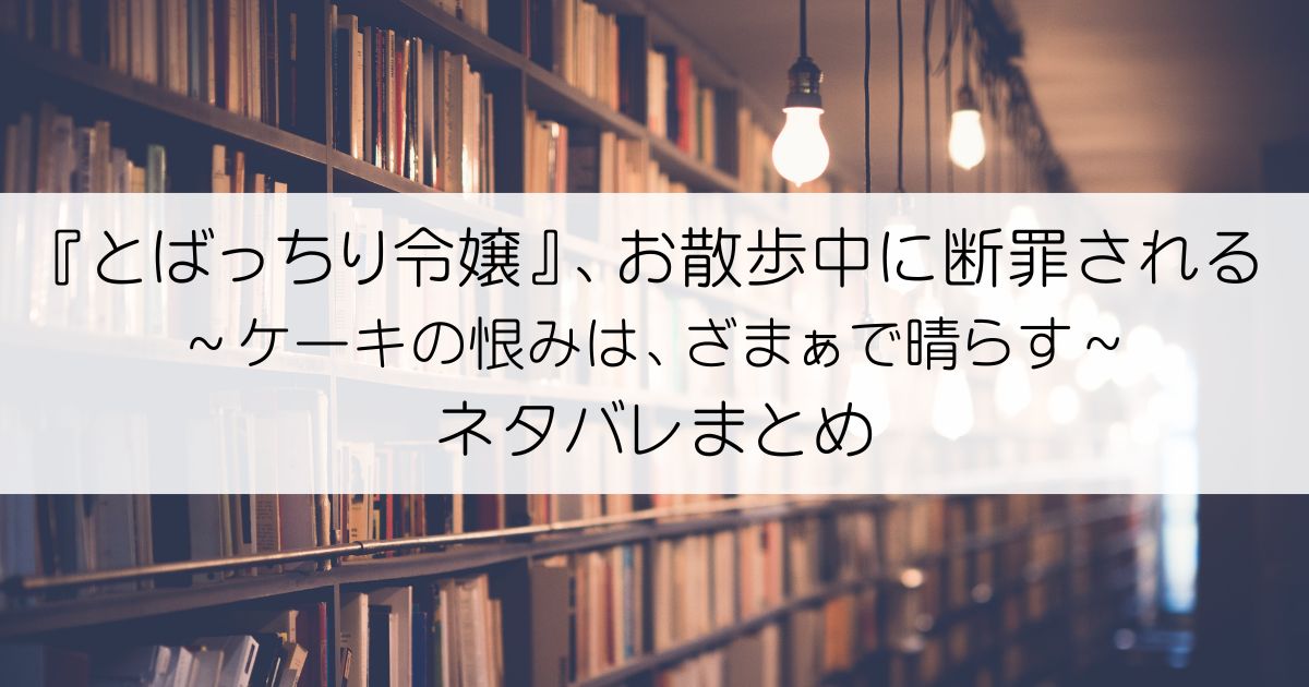 『とばっちり令嬢』、お散歩中に断罪される ～ケーキの恨みは、ざまぁで晴らす～ネタバレアイキャッチ