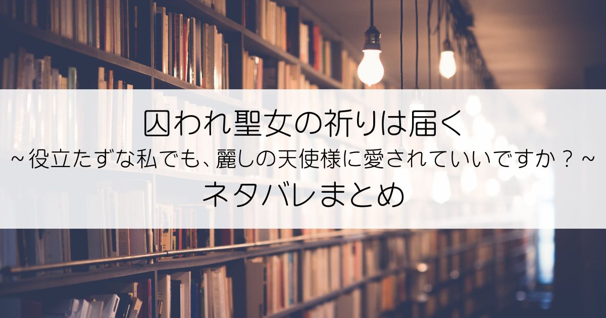 囚われ聖女の祈りは届く～役立たずな私でも、麗しの天使様に愛されていいですか？～ネタバレアイキャッチ