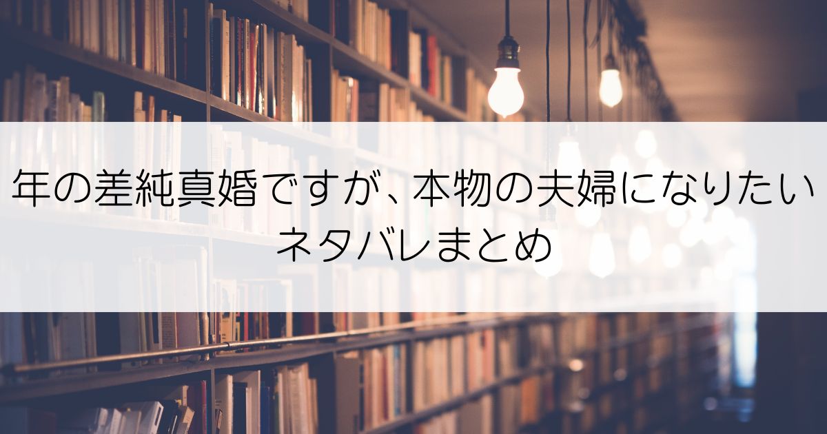 年の差純真婚ですが、本物の夫婦になりたいネタバレアイキャッチ