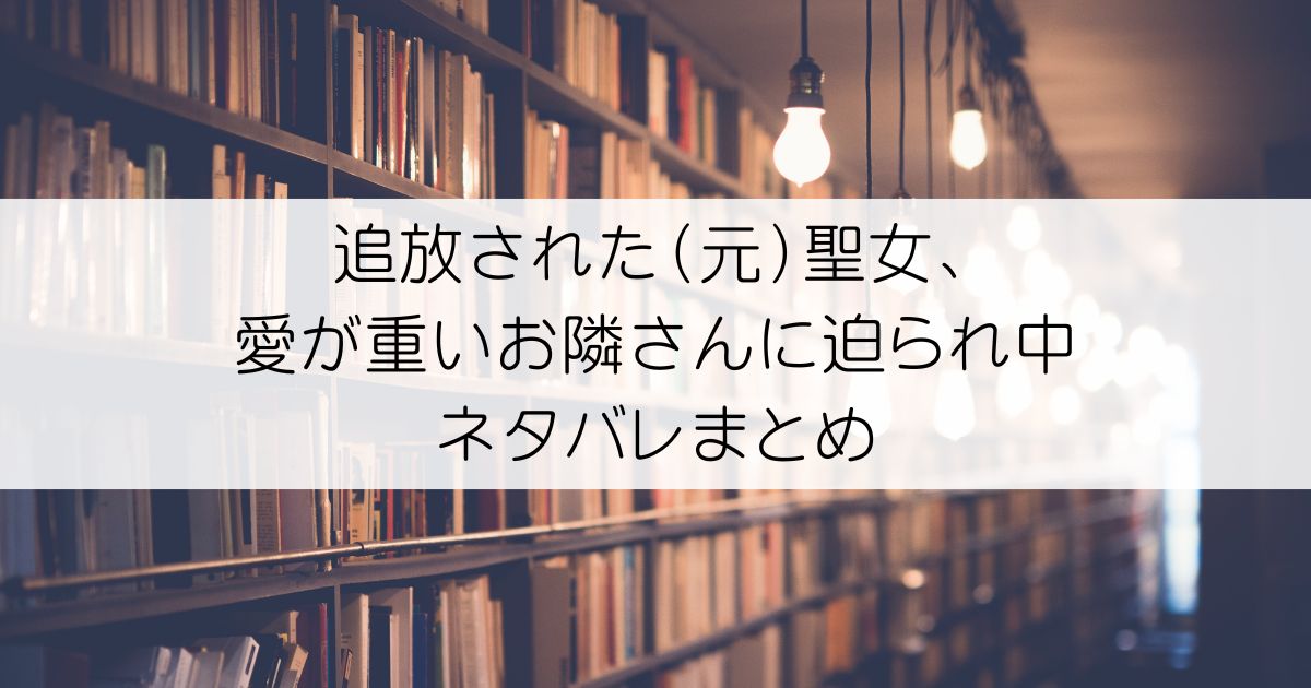 追放された（元）聖女、愛が重いお隣さんに迫られ中ネタバレアイキャッチ