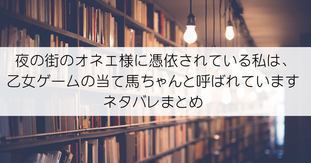 夜の街のオネエ様に憑依されている私は、乙女ゲームの当て馬ちゃんと呼ばれていますネタバレアイキャッチ