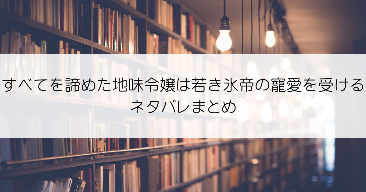 すべてを諦めた地味令嬢は若き氷帝の寵愛を受けるネタバレアイキャッチ