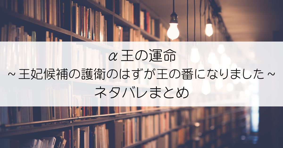 α王の運命～王妃候補の護衛のはずが王の番になりました～ネタバレアイキャッチ