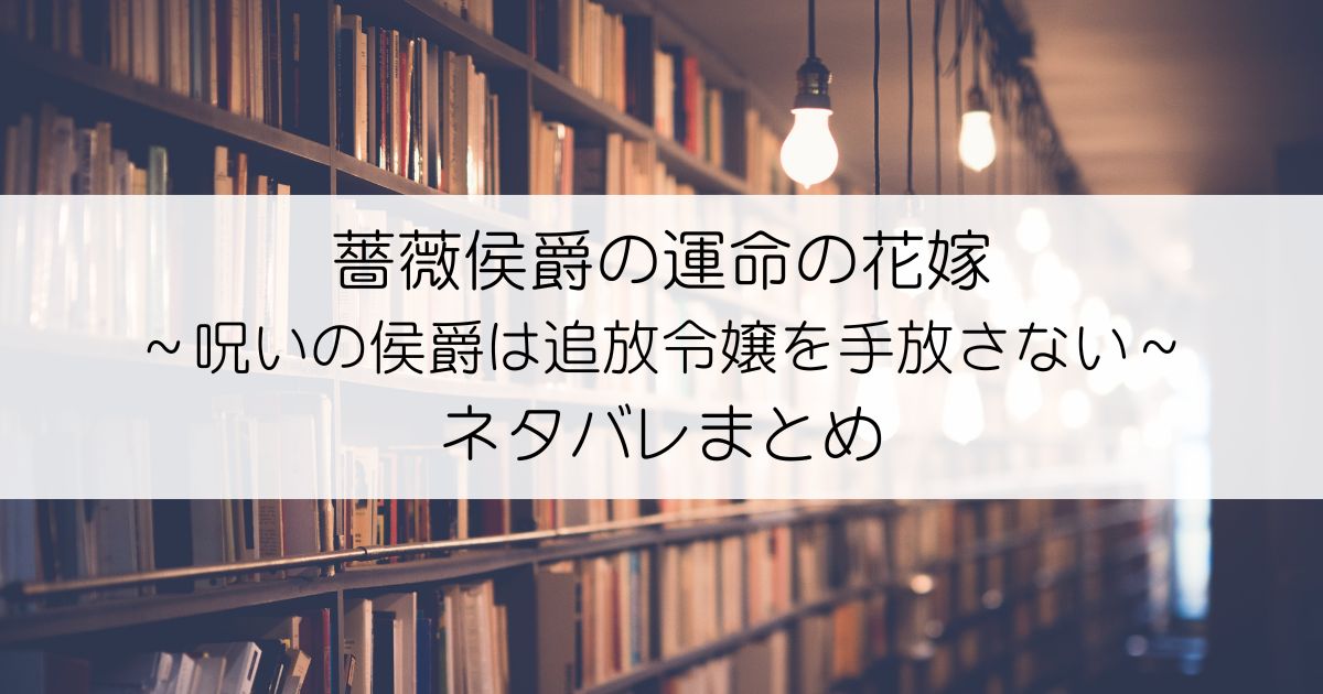 薔薇侯爵の運命の花嫁～呪いの侯爵は追放令嬢を手放さない～ネタバレアイキャッチ