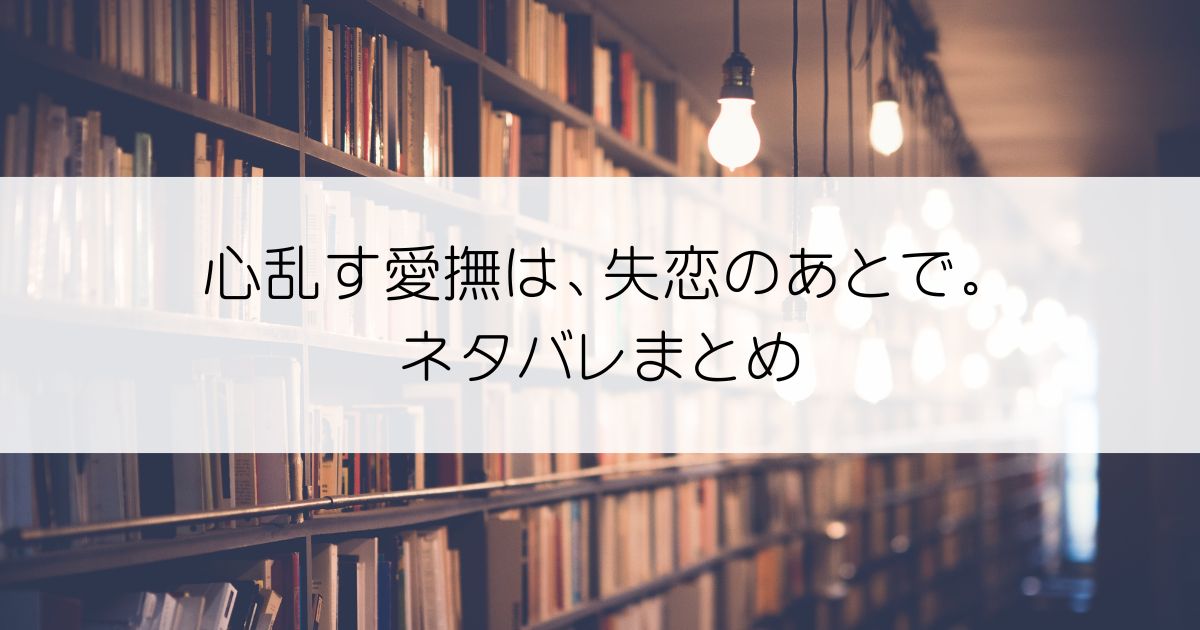 心乱す愛撫は、失恋のあとで。ネタバレアイキャッチ