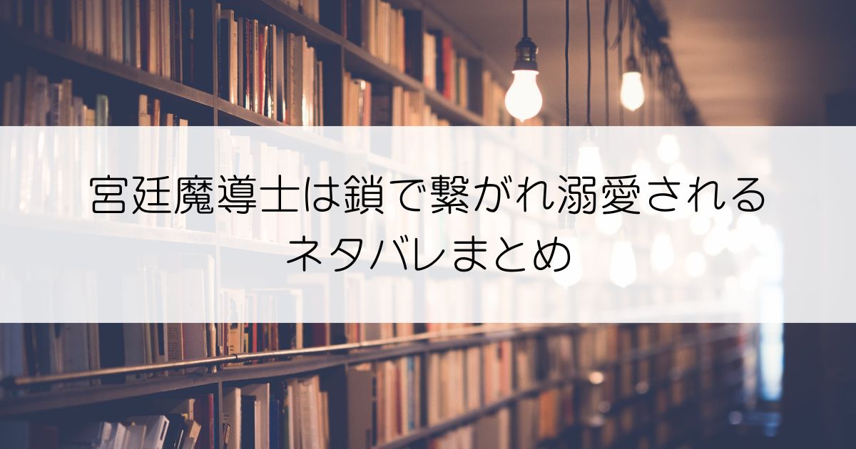 宮廷魔導士は鎖で繋がれ溺愛されるネタバレアイキャッチ