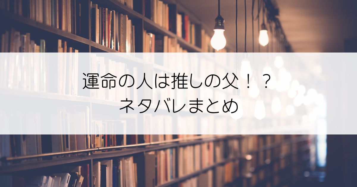 運命の人は推しの父！？ネタバレアイキャッチ