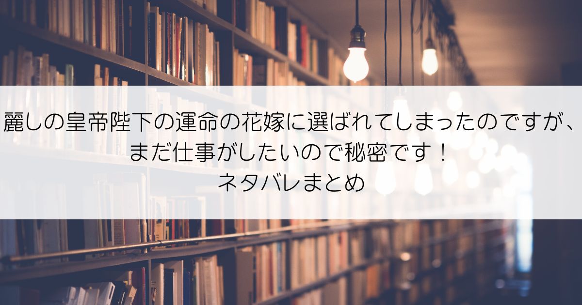 麗しの皇帝陛下の運命の花嫁に選ばれてしまったのですが、まだ仕事がしたいので秘密です！ネタバレアイキャッチ