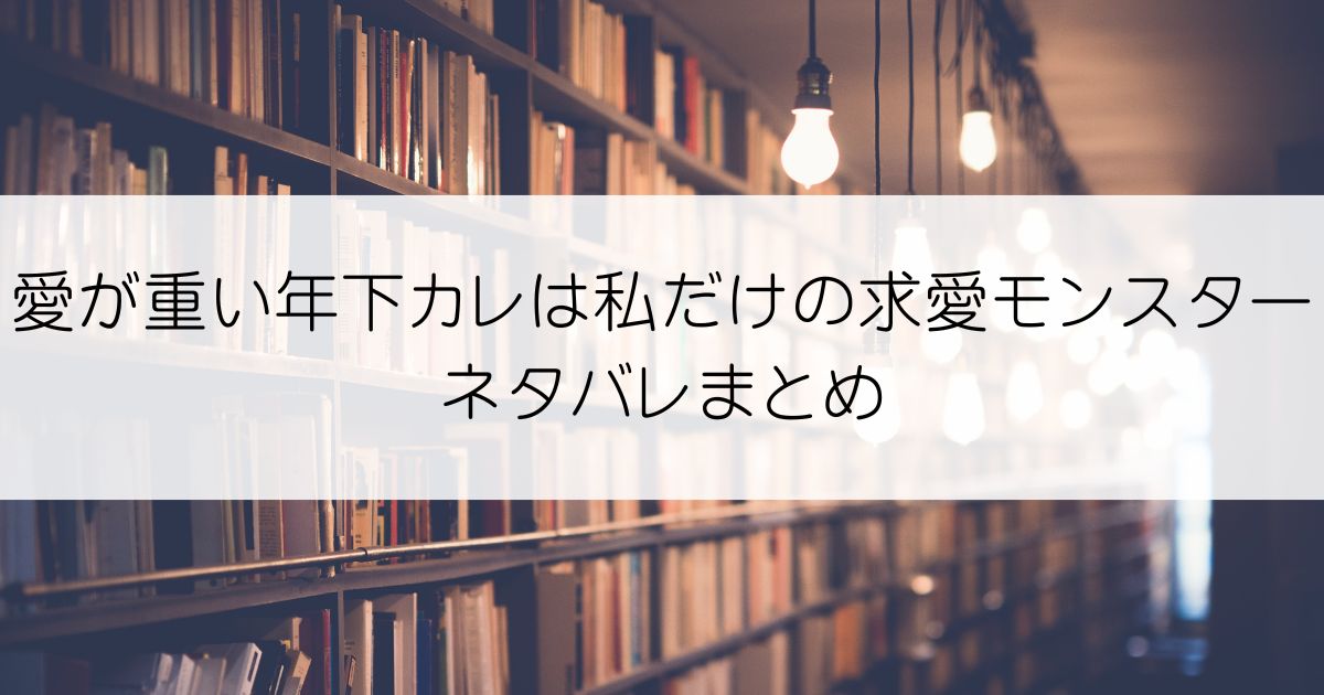 愛が重い年下カレは私だけの求愛モンスターネタバレアイキャッチ