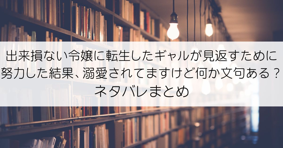 出来損ない令嬢に転生したギャルが見返すために努力した結果、溺愛されてますけど何か文句ある？ネタバレアイキャッチ