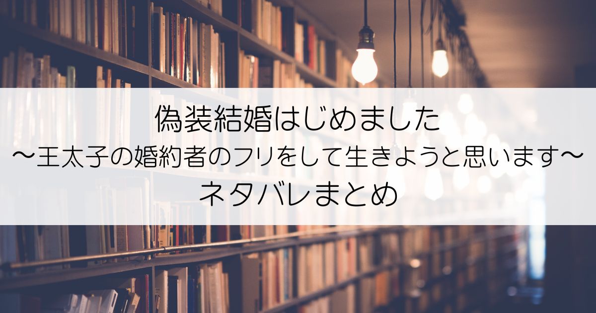 偽装結婚はじめました〜王太子の婚約者のフリをして生きようと思います〜ネタバレアイキャッチ