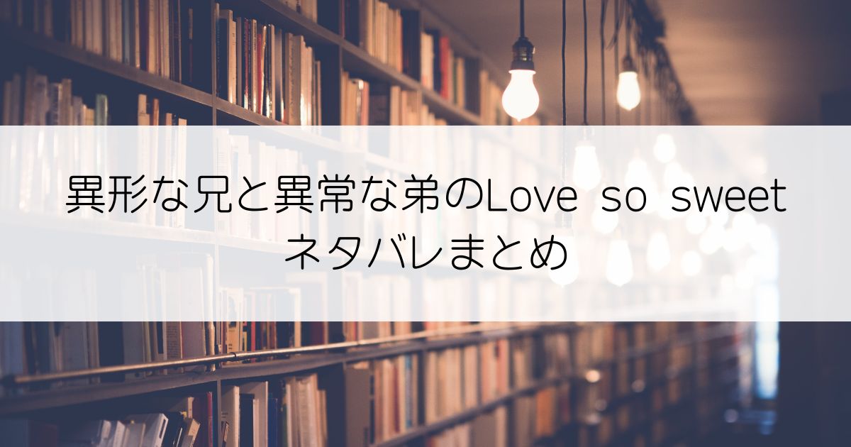 異形な兄と異常な弟のLove so sweetネタバレアイキャッチ