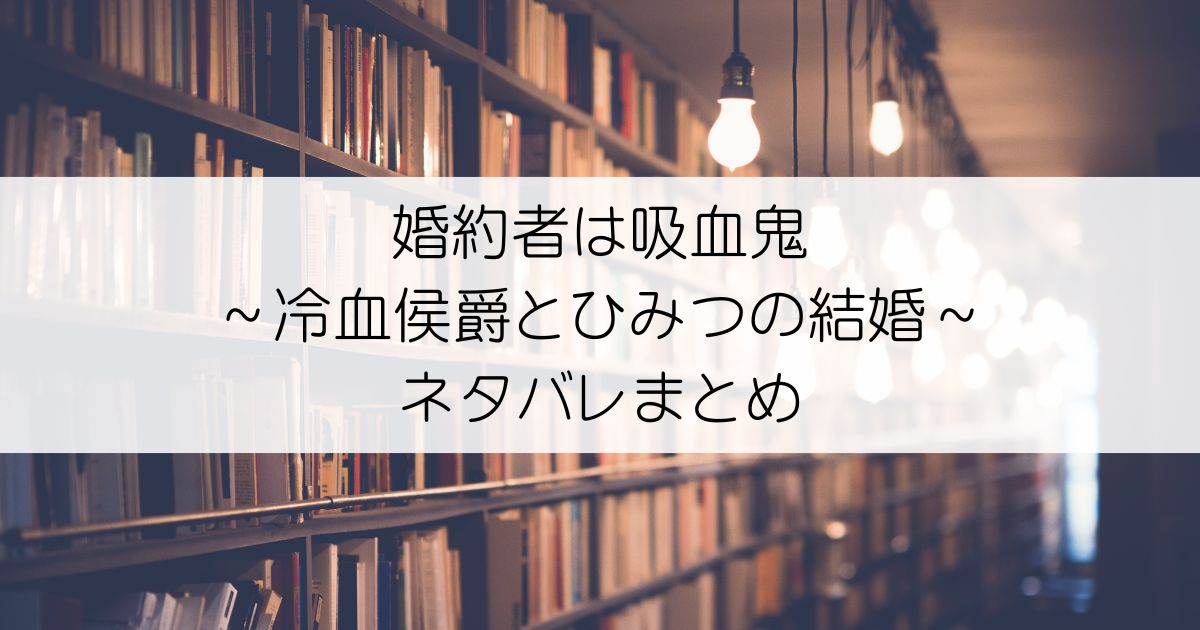 婚約者は吸血鬼～冷血侯爵とひみつの結婚～ネタバレアイキャッチ