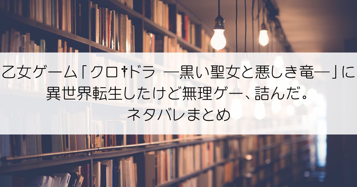 乙女ゲーム「クロ†ドラ ―黒い聖女と悪しき竜―」に異世界転生したけど無理ゲー、詰んだ。ネタバレアイキャッチ