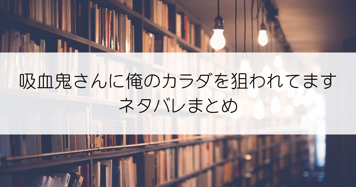 吸血鬼さんに俺のカラダを狙われてますネタバレアイキャッチ