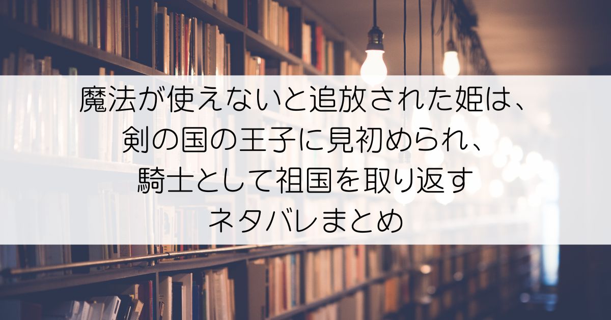 魔法が使えないと追放された姫は、剣の国の王子に見初められ、騎士として祖国を取り返すネタバレアイキャッチ
