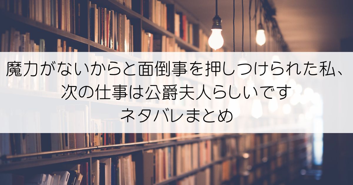 魔力がないからと面倒事を押しつけられた私、次の仕事は公爵夫人らしいですネタバレアイキャッチ