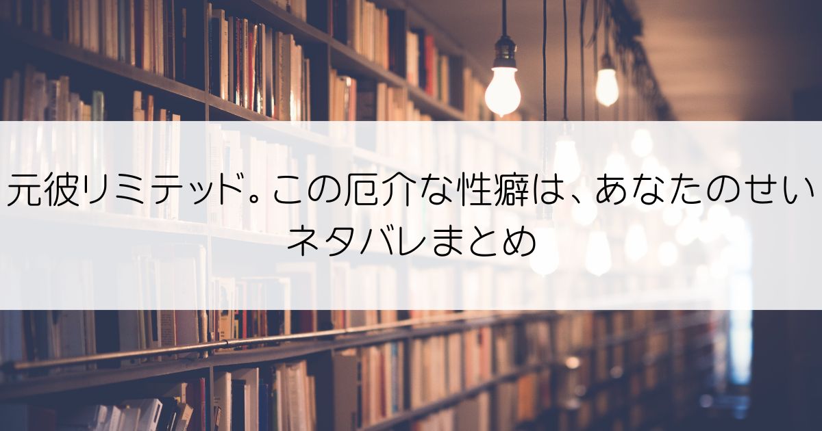 元彼リミテッド。この厄介な性癖は、あなたのせいネタバレアイキャッチ