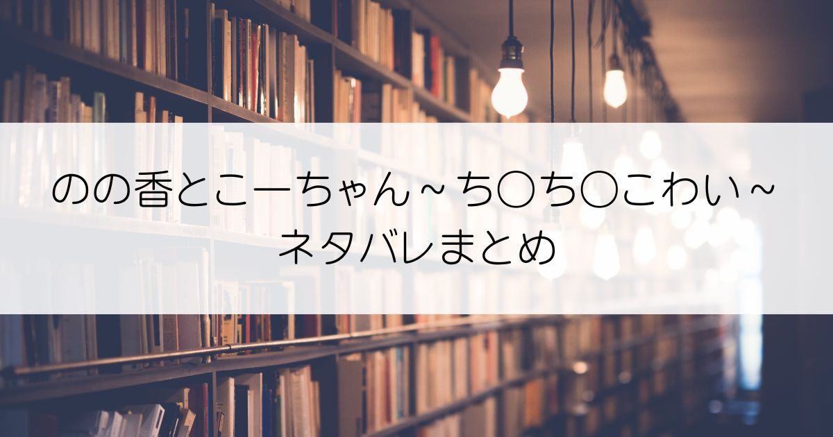 のの香とこーちゃん～ち○ち○こわい～ネタバレアイキャッチ
