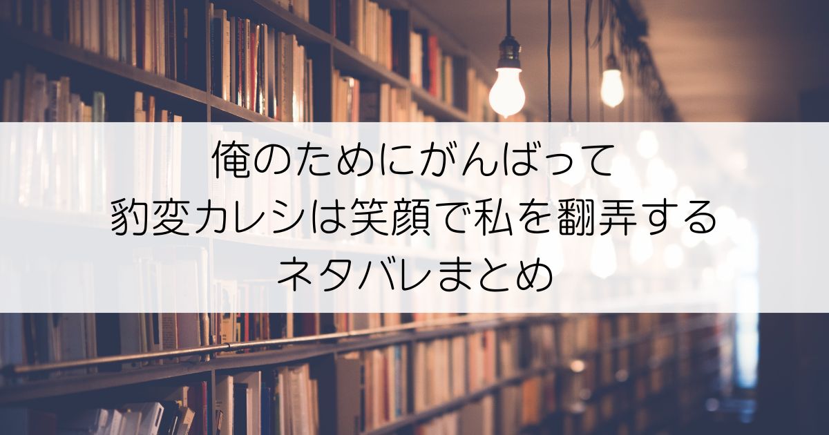 俺のためにがんばって 豹変カレシは笑顔で私を翻弄するネタバレアイキャッチ