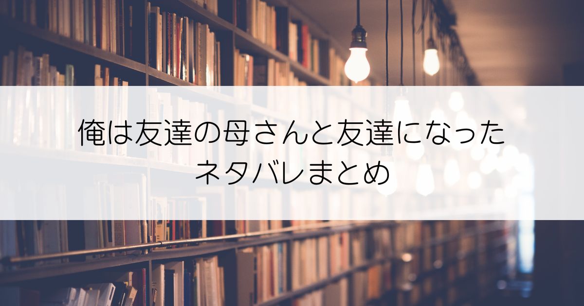 俺は友達の母さんと友達になったネタバレアイキャッチ