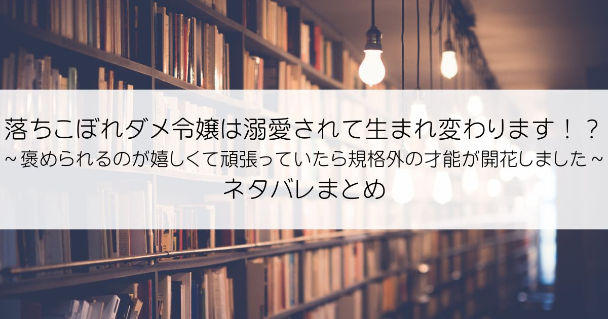 落ちこぼれダメ令嬢は溺愛されて生まれ変わります！？～褒められるのが嬉しくて頑張っていたら規格外の才能が開花しました～ネタバレアイキャッチ