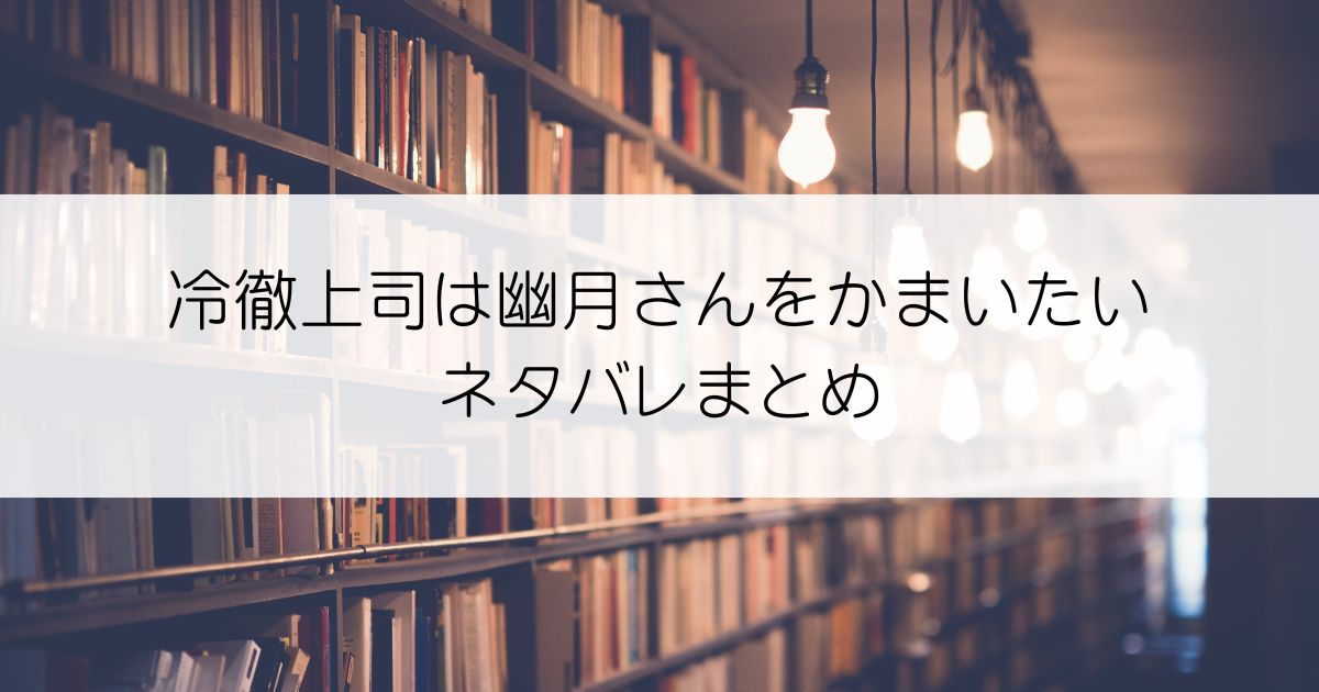 冷徹上司は幽月さんをかまいたいネタバレアイキャッチ