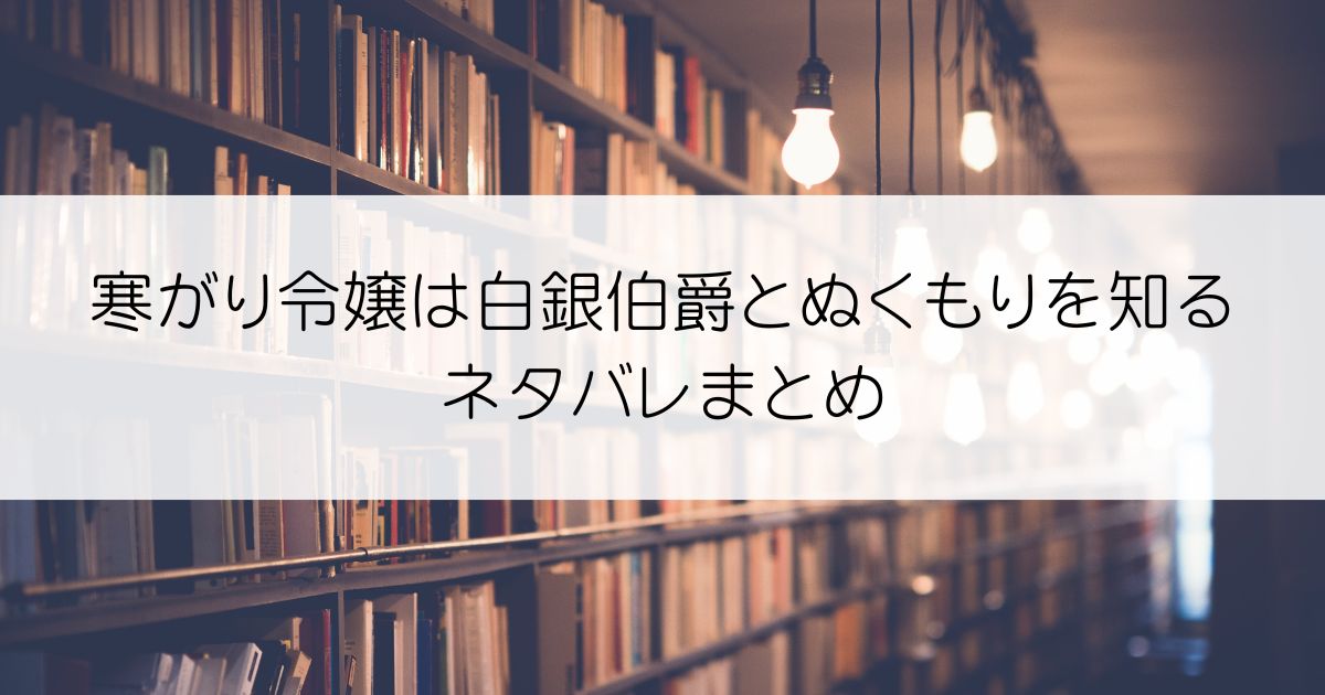 寒がり令嬢は白銀伯爵とぬくもりを知るネタバレアイキャッチ