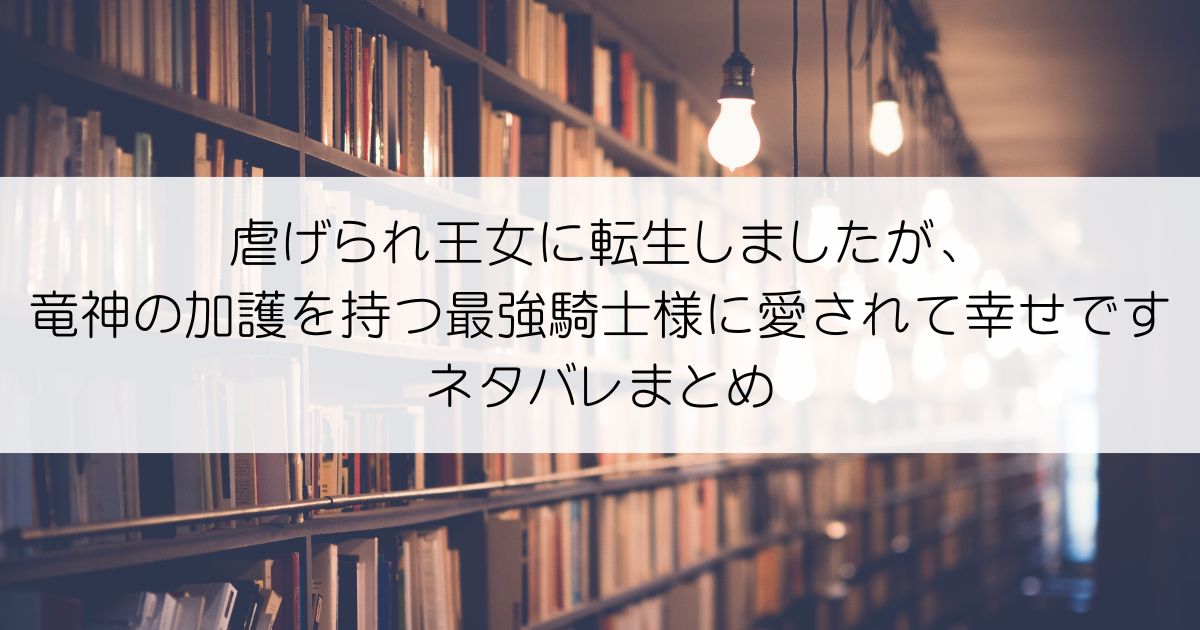 虐げられ王女に転生しましたが、竜神の加護を持つ最強騎士様に愛されて幸せですネタバレアイキャッチ