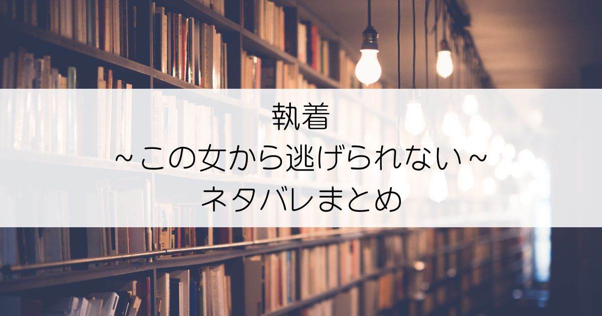 執着～この女から逃げられない～ネタバレアイキャッチ