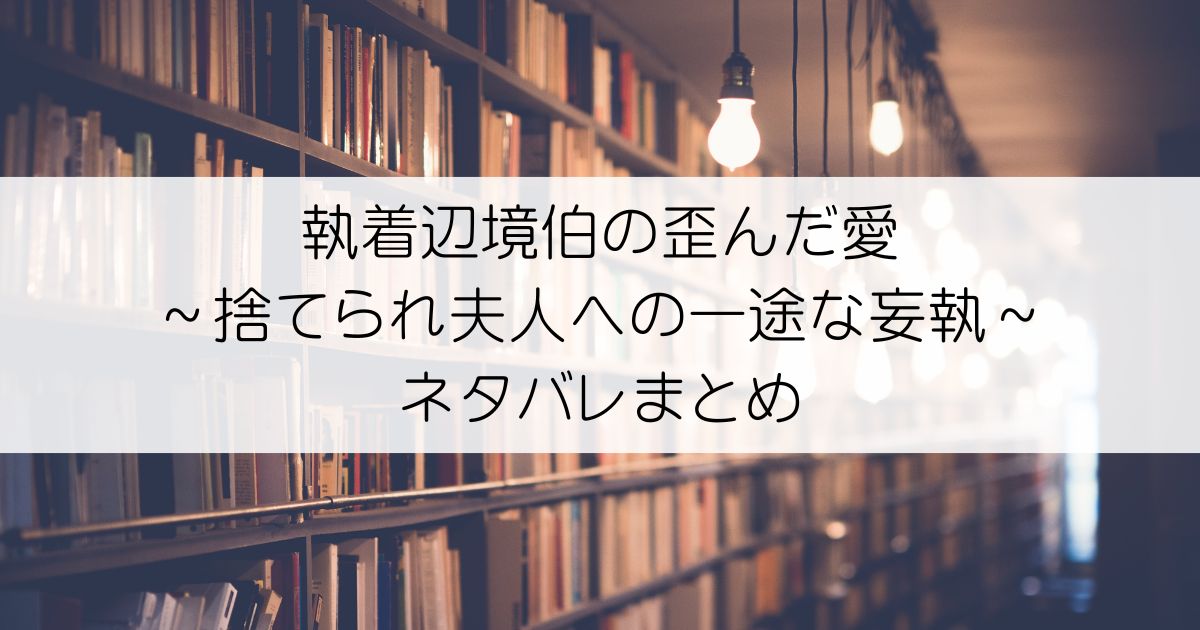 執着辺境伯の歪んだ愛～捨てられ夫人への一途な妄執～ネタバレアイキャッチ