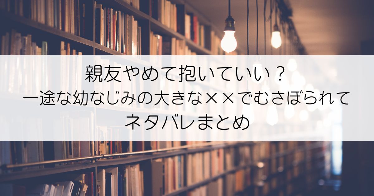 親友やめて抱いていい？ 一途な幼なじみの大きな××でむさぼられてネタバレアイキャッチ