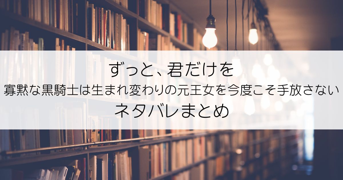 ずっと、君だけを 寡黙な黒騎士は生まれ変わりの元王女を今度こそ手放さないネタバレアイキャッチ