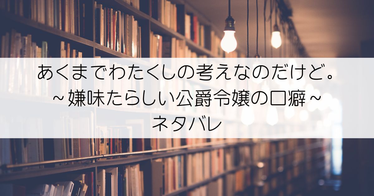 あくまでわたくしの考えなのだけど。～嫌味たらしい公爵令嬢の口癖～ネタバレアイキャッチ
