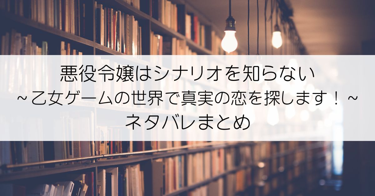 悪役令嬢はシナリオを知らない～乙女ゲームの世界で真実の恋を探します！～ネタバレアイキャッチ