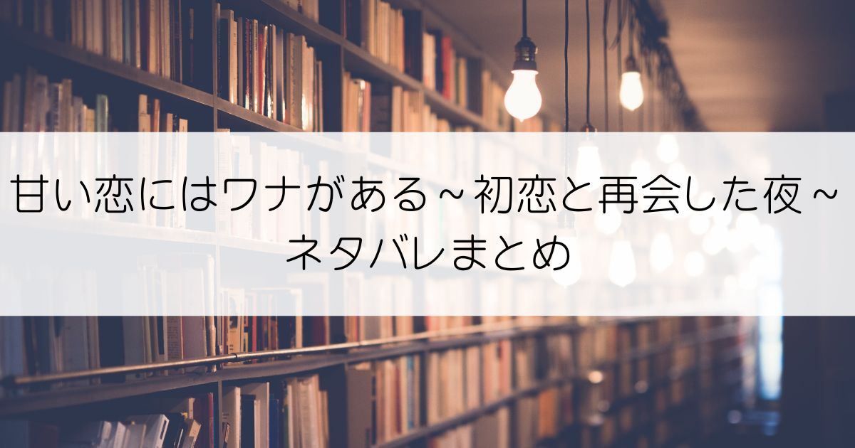 甘い恋にはワナがある～初恋と再会した夜～ネタバレアイキャッチ