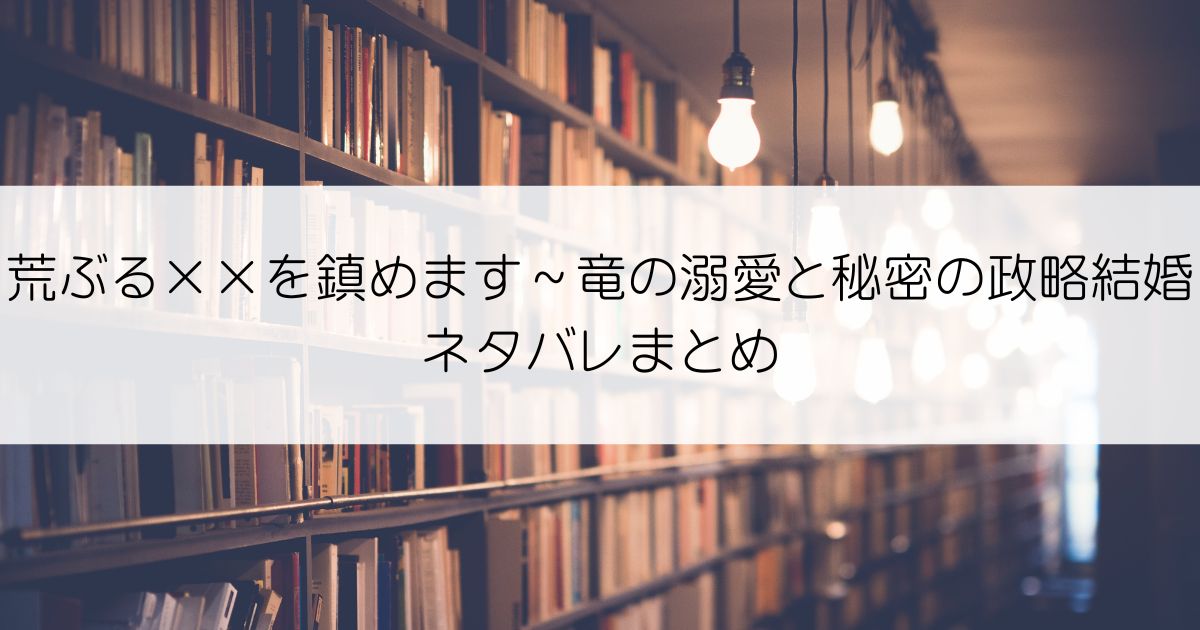 荒ぶる××を鎮めます～竜の溺愛と秘密の政略結婚ネタバレアイキャッチ
