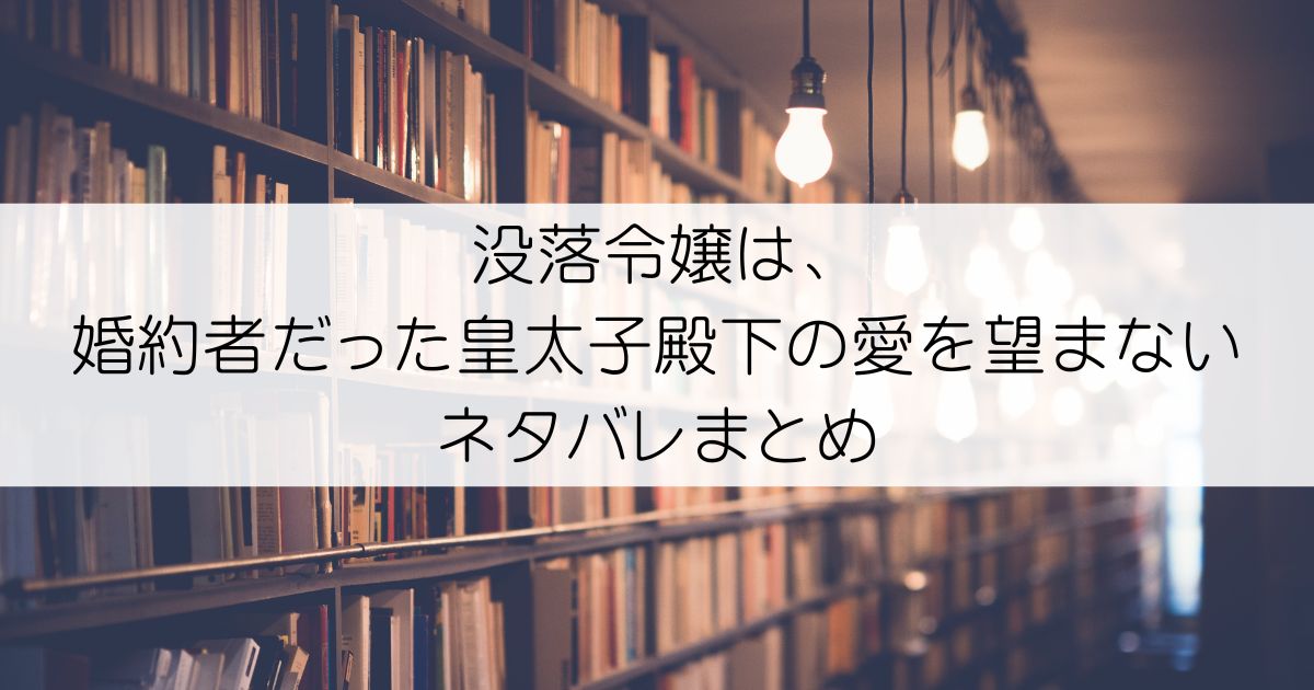 没落令嬢は、婚約者だった皇太子殿下の愛を望まないネタバレアイキャッチ