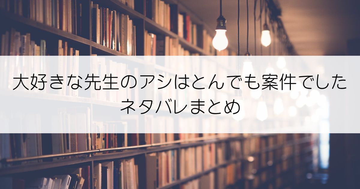 大好きな先生のアシはとんでも案件でしたネタバレアイキャッチ