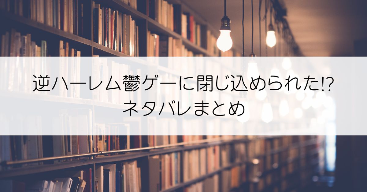 逆ハーレム鬱ゲーに閉じ込められた!?ネタバレアイキャッチ