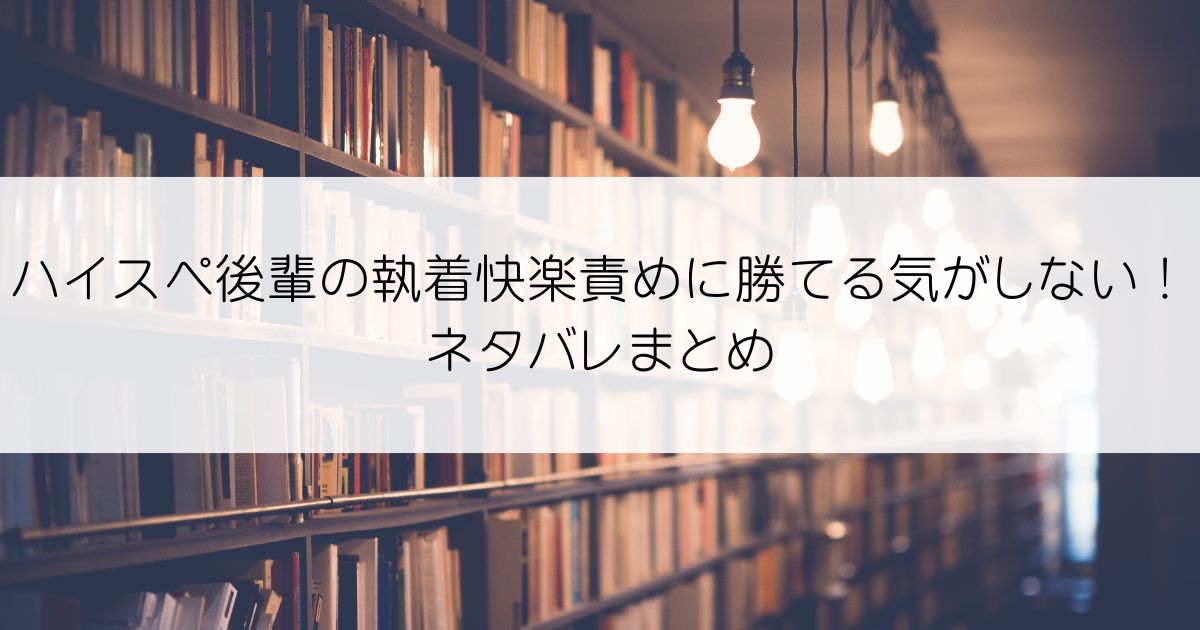 ハイスペ後輩の執着快楽責めに勝てる気がしない！ネタバレアイキャッチ