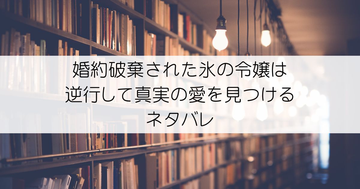婚約破棄された氷の令嬢は逆行して真実の愛を見つけるネタバレアイキャッチ