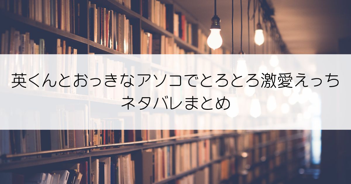 英くんとおっきなアソコでとろとろ激愛えっちネタバレアイキャッチ