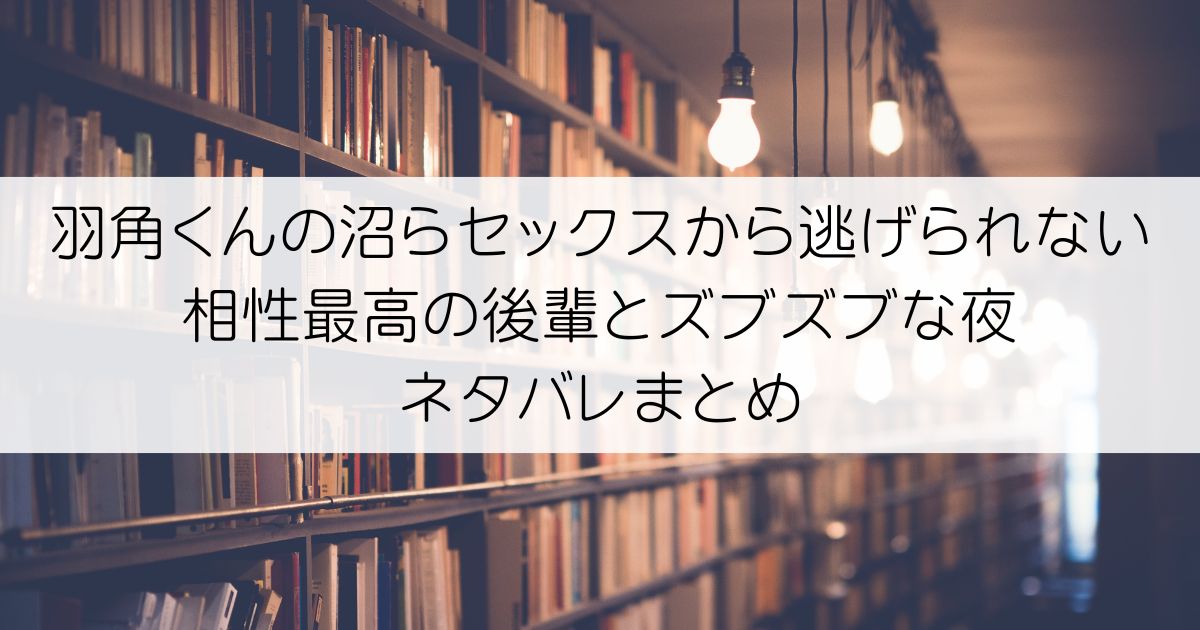 羽角くんの沼らセックスから逃げられない～相性最高の後輩とズブズブな夜ネタバレアイキャッチ