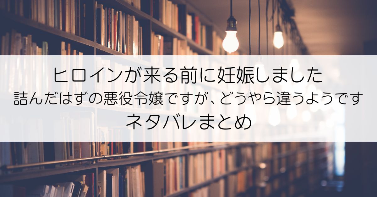 ヒロインが来る前に妊娠しました 詰んだはずの悪役令嬢ですが、どうやら違うようですネタバレアイキャッチ
