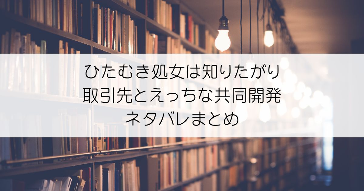ひたむき処女は知りたがり 取引先とえっちな共同開発ネタバレアイキャッチ